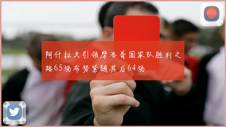 阿什拉夫引领摩洛哥国家队胜利之路65场布努紧随其后64场