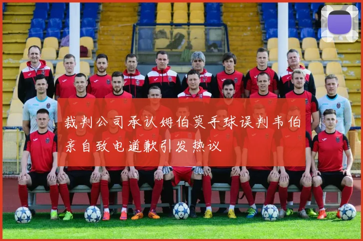 裁判公司承认姆伯莫手球误判韦伯亲自致电道歉引发热议
