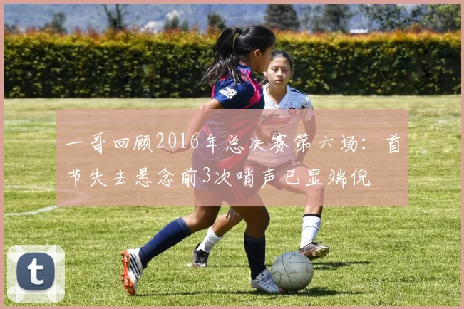 一哥回顾2016年总决赛第六场：首节失去悬念前3次哨声已显端倪