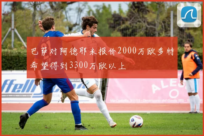巴萨对阿德耶米报价2000万欧多特希望得到3300万欧以上