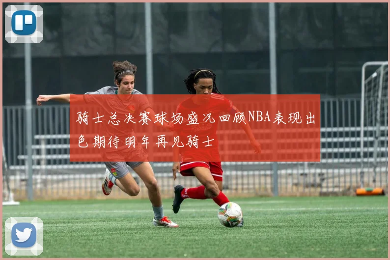 骑士总决赛球场盛况回顾NBA表现出色期待明年再见骑士