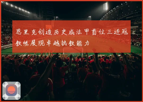 恩里克创造历史成法甲首位三连冠教练展现卓越执教能力