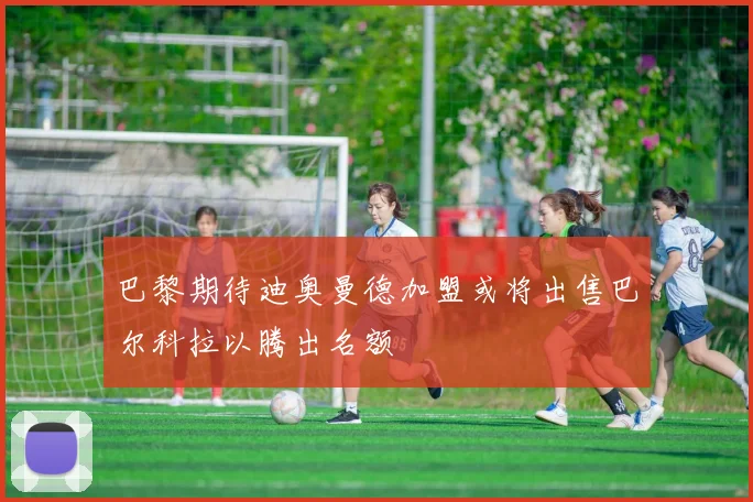 巴黎期待迪奥曼德加盟或将出售巴尔科拉以腾出名额