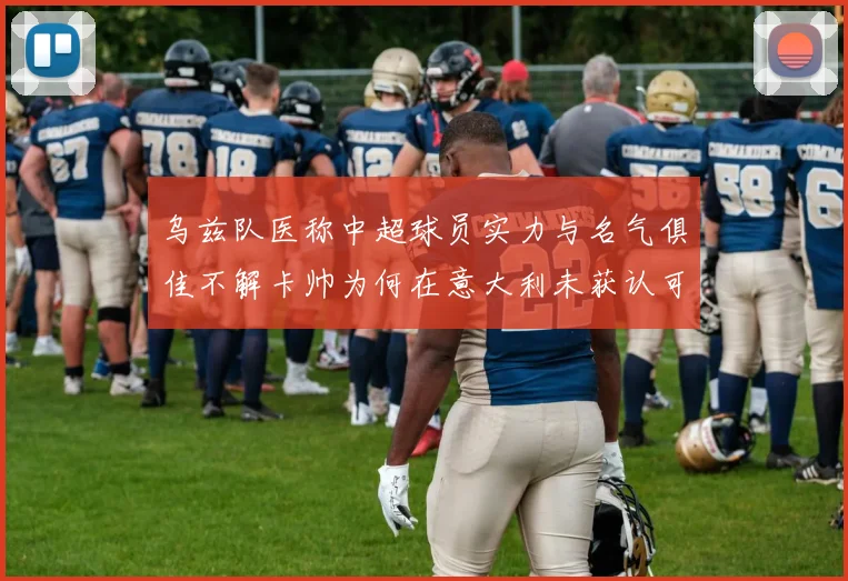 乌兹队医称中超球员实力与名气俱佳不解卡帅为何在意大利未获认可