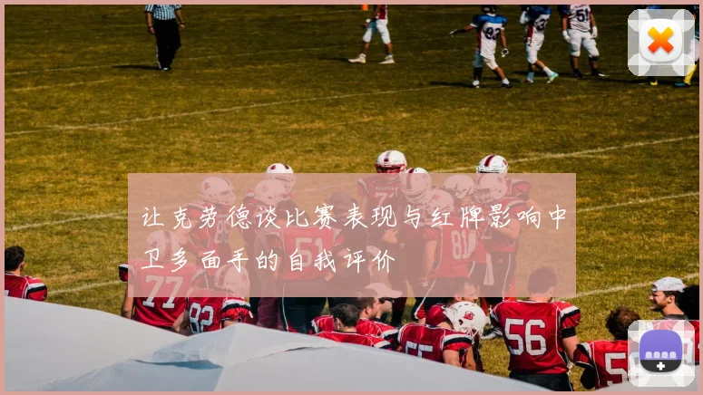 让克劳德谈比赛表现与红牌影响中卫多面手的自我评价