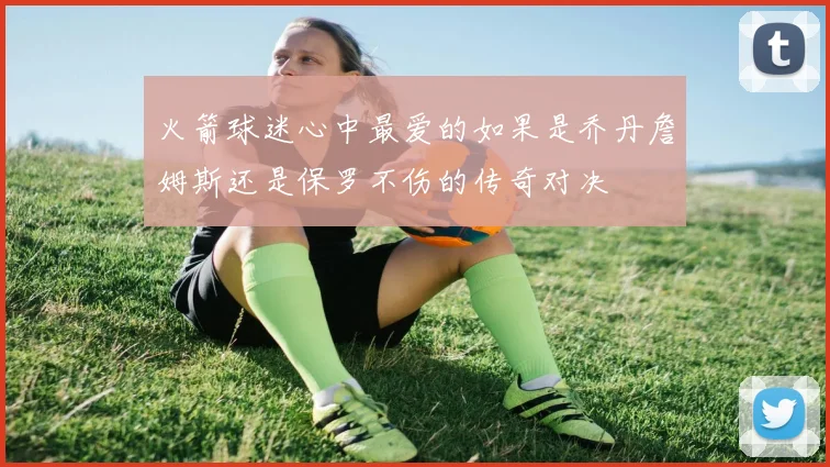 火箭球迷心中最爱的如果是乔丹詹姆斯还是保罗不伤的传奇对决