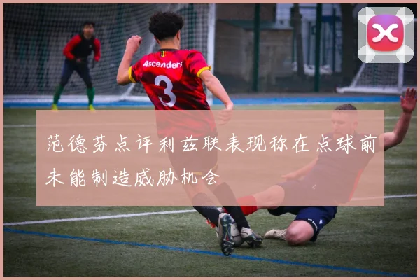 范德芬点评利兹联表现称在点球前未能制造威胁机会