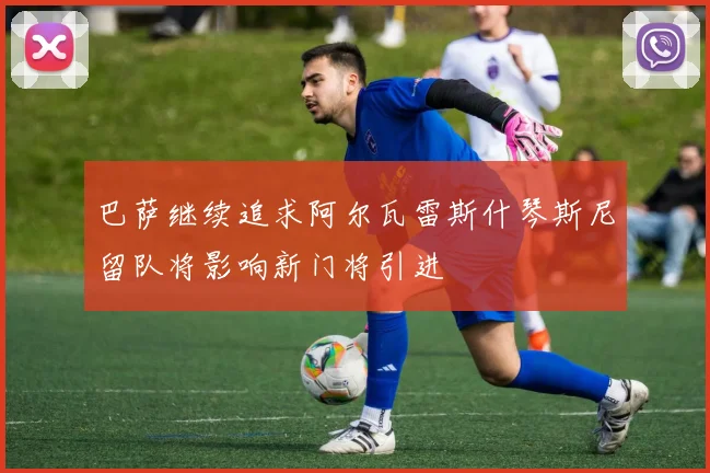 巴萨继续追求阿尔瓦雷斯什琴斯尼留队将影响新门将引进